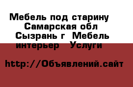 Мебель под старину  - Самарская обл., Сызрань г. Мебель, интерьер » Услуги   